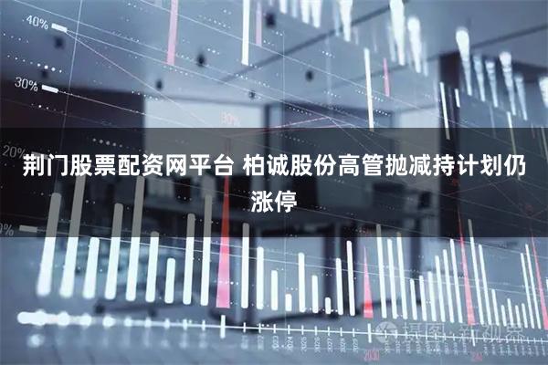 荆门股票配资网平台 柏诚股份高管抛减持计划仍涨停