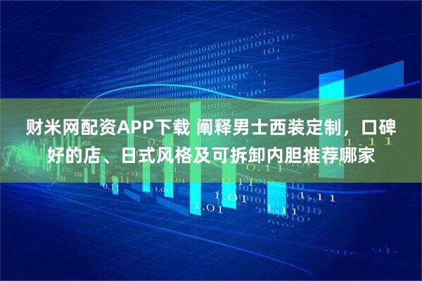 财米网配资APP下载 阐释男士西装定制，口碑好的店、日式风格及可拆卸内胆推荐哪家