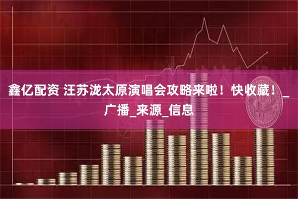 鑫亿配资 汪苏泷太原演唱会攻略来啦！快收藏！_广播_来源_信息