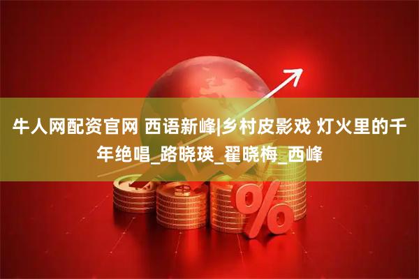 牛人网配资官网 西语新峰|乡村皮影戏 灯火里的千年绝唱_路晓瑛_翟晓梅_西峰