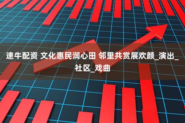 速牛配资 文化惠民润心田 邻里共赏展欢颜_演出_社区_戏曲