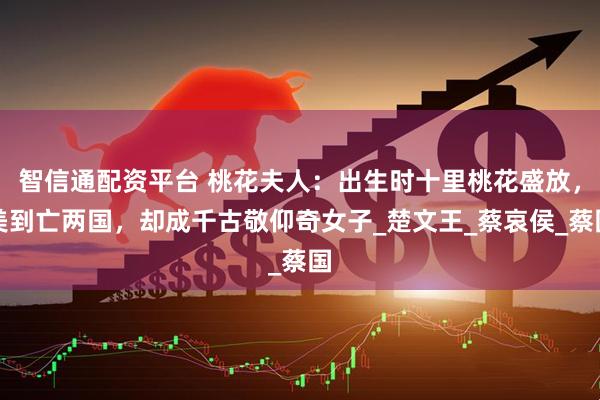 智信通配资平台 桃花夫人：出生时十里桃花盛放，美到亡两国，却成千古敬仰奇女子_楚文王_蔡哀侯_蔡国