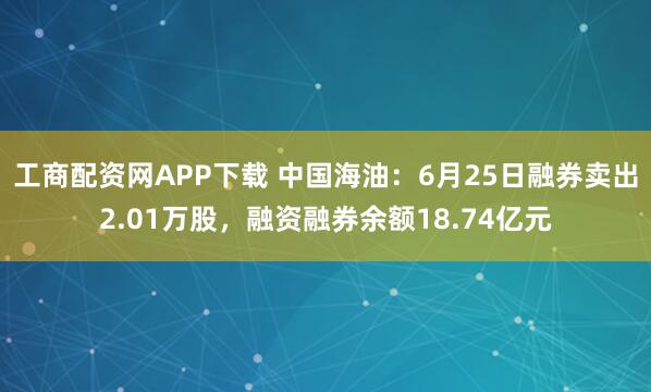 工商配资网APP下载 中国海油：6月25日融券卖出2.01万股，融资融券余额18.74亿元