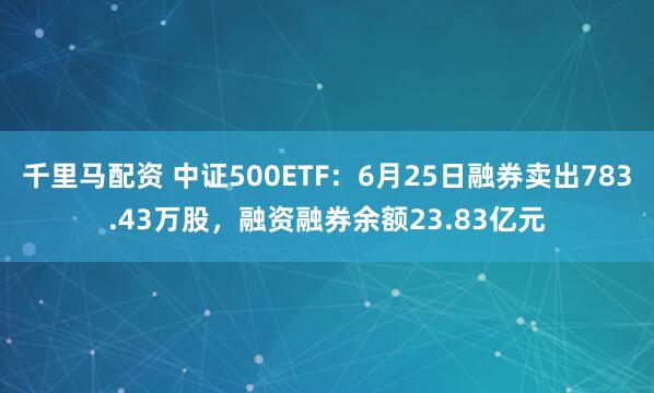 千里马配资 中证500ETF：6月25日融券卖出783.43万股，融资融券余额23.83亿元