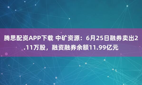 腾思配资APP下载 中矿资源：6月25日融券卖出2.11万股，融资融券余额11.99亿元
