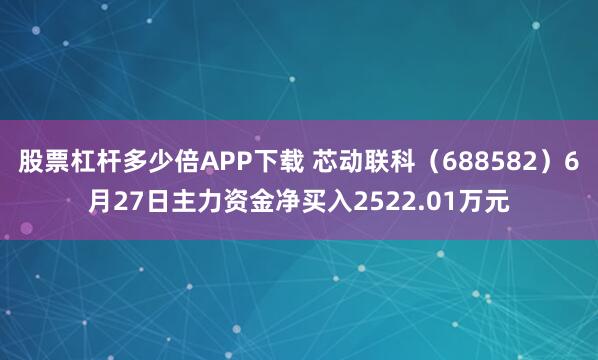 股票杠杆多少倍APP下载 芯动联科（688582）6月27日主力资金净买入2522.01万元