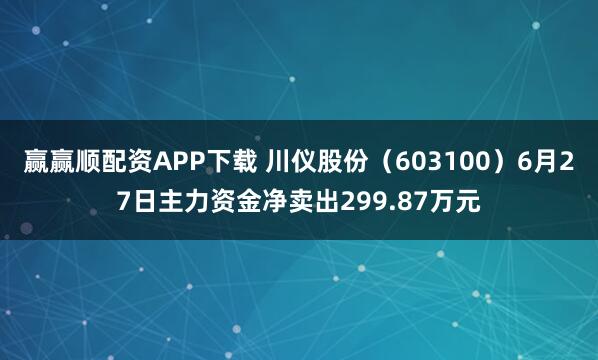 赢赢顺配资APP下载 川仪股份（603100）6月27日主力资金净卖出299.87万元
