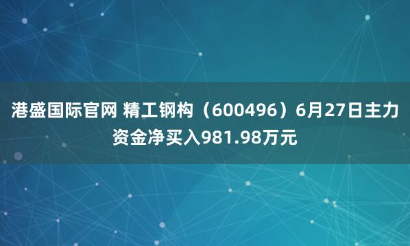 港盛国际官网 精工钢构（600496）6月27日主力资金净买入981.98万元