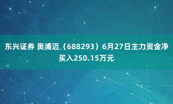 东兴证券 奥浦迈（688293）6月27日主力资金净买入250.15万元