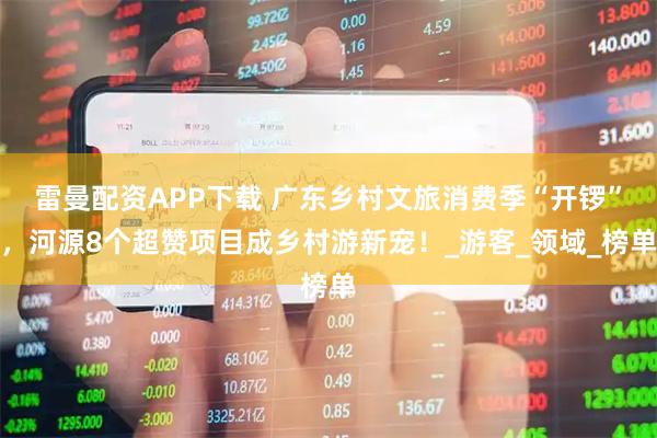 雷曼配资APP下载 广东乡村文旅消费季“开锣”，河源8个超赞项目成乡村游新宠！_游客_领域_榜单