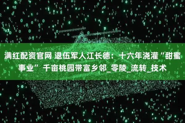 满红配资官网 退伍军人江长德：十六年浇灌“甜蜜事业” 千亩桃园带富乡邻_零陵_流转_技术