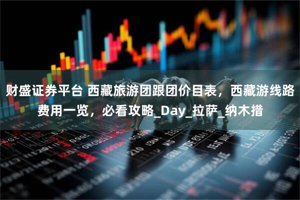 财盛证券平台 西藏旅游团跟团价目表，西藏游线路费用一览，必看攻略_Day_拉萨_纳木措