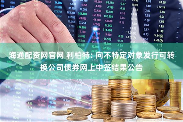 海通配资网官网 利柏特: 向不特定对象发行可转换公司债券网上中签结果公告