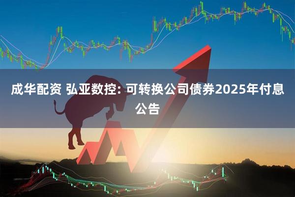 成华配资 弘亚数控: 可转换公司债券2025年付息公告