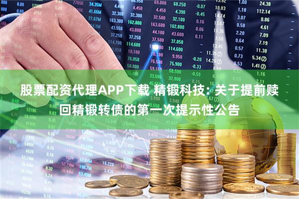 股票配资代理APP下载 精锻科技: 关于提前赎回精锻转债的第一次提示性公告