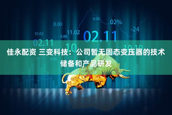 佳永配资 三变科技：公司暂无固态变压器的技术储备和产品研发