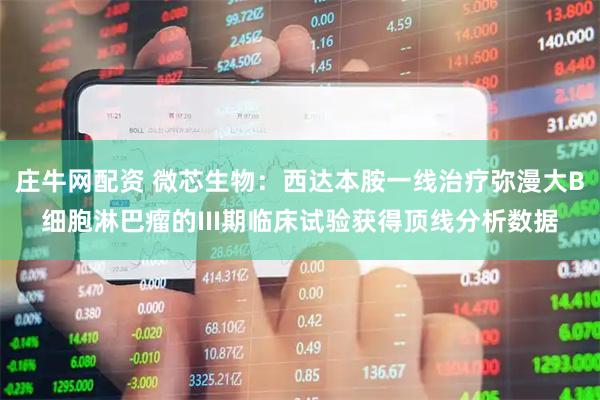 庄牛网配资 微芯生物：西达本胺一线治疗弥漫大B细胞淋巴瘤的III期临床试验获得顶线分析数据