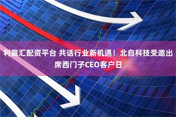 利赢汇配资平台 共话行业新机遇！北自科技受邀出席西门子CEO客户日