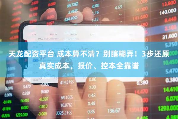 天龙配资平台 成本算不清？别瞎糊弄！3步还原真实成本，报价、控本全靠谱