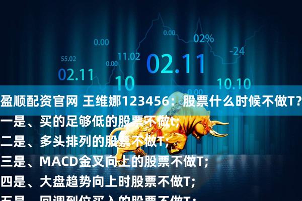 盈顺配资官网 王维娜123456：股票什么时候不做T？
一是、买的足够低的股票不做t;
二是、多头排列的股票不做T;
三是、MACD金叉向上的股票不做T;
四是、大盘趋势向上时股票不做T;
五是、回调到位买入的股票不做T；
六是、是板块龙