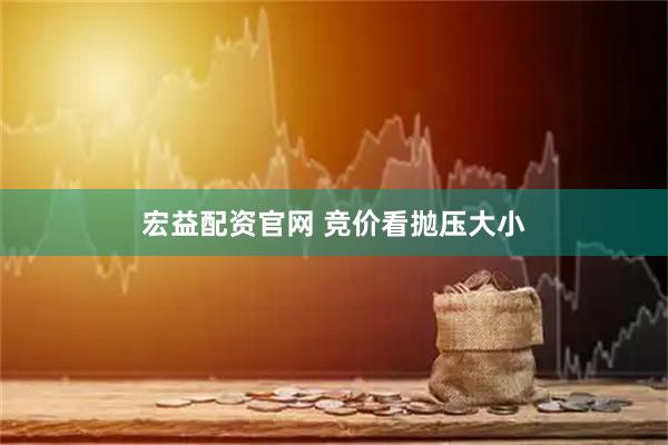 宏益配资官网 竞价看抛压大小