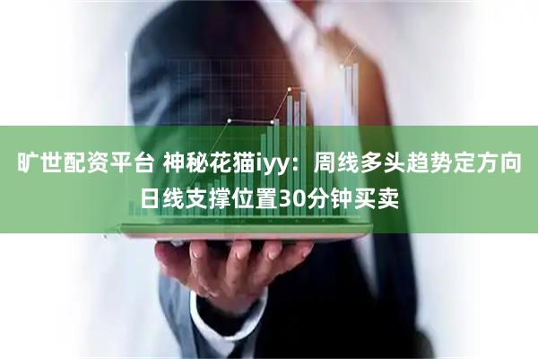 旷世配资平台 神秘花猫iyy：周线多头趋势定方向日线支撑位置30分钟买卖