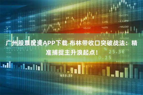 广州股票配资APP下载 布林带收口突破战法：精准捕捉主升浪起点！