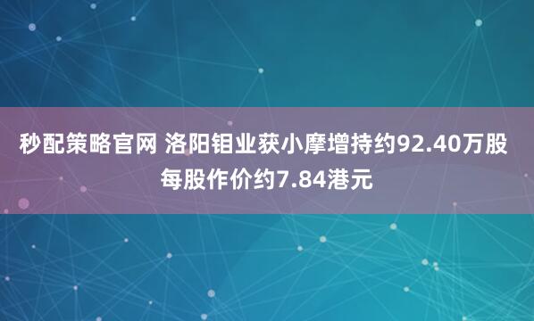 秒配策略官网 洛阳钼业获小摩增持约92.40万股 每股作价约7.84港元