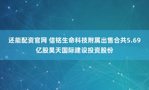 还能配资官网 信铭生命科技附属出售合共5.69亿股昊天国际建设投资股份