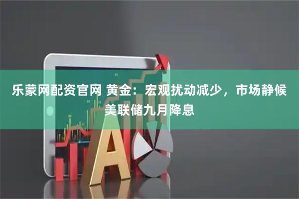 乐蒙网配资官网 黄金：宏观扰动减少，市场静候美联储九月降息