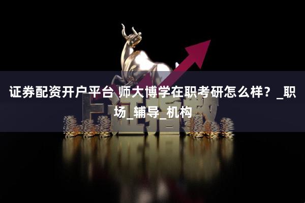 证券配资开户平台 师大博学在职考研怎么样？_职场_辅导_机构
