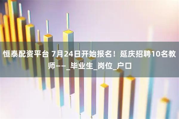 恒泰配资平台 7月24日开始报名！延庆招聘10名教师——_毕业生_岗位_户口