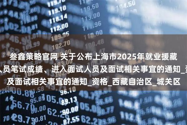 叁鑫策略官网 关于公布上海市2025年就业援藏事业单位专项招聘工作人员笔试成绩、进入面试人员及面试相关事宜的通知_资格_西藏自治区_城关区