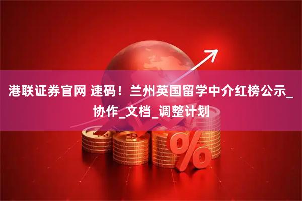 港联证券官网 速码！兰州英国留学中介红榜公示_协作_文档_调整计划
