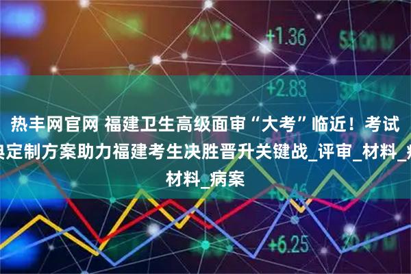热丰网官网 福建卫生高级面审“大考”临近！考试宝典定制方案助力福建考生决胜晋升关键战_评审_材料_病案