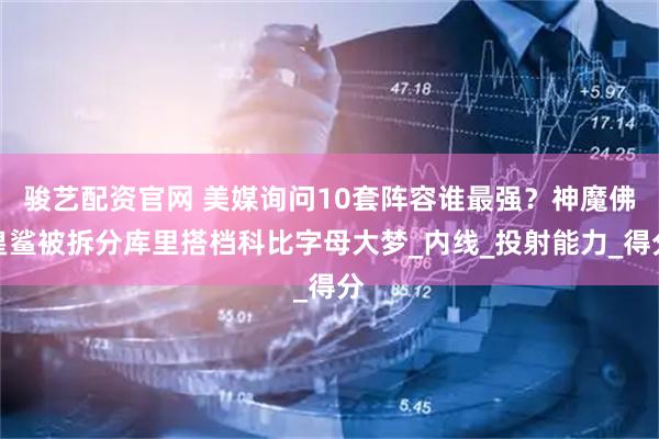 骏艺配资官网 美媒询问10套阵容谁最强？神魔佛皇鲨被拆分库里搭档科比字母大梦_内线_投射能力_得分