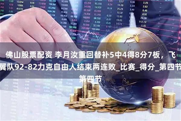 佛山股票配资 李月汝重回替补5中4得8分7板，飞翼队92-82力克自由人结束两连败_比赛_得分_第四节