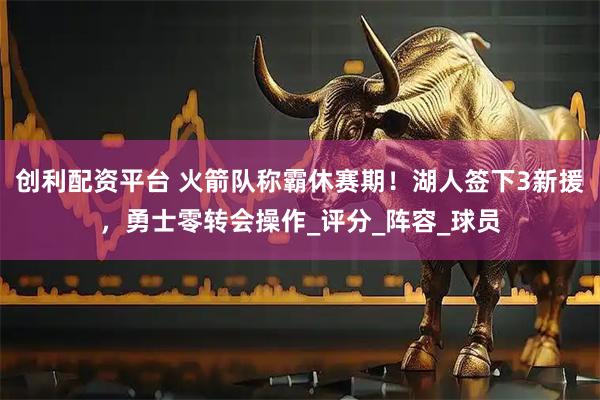 创利配资平台 火箭队称霸休赛期！湖人签下3新援，勇士零转会操作_评分_阵容_球员