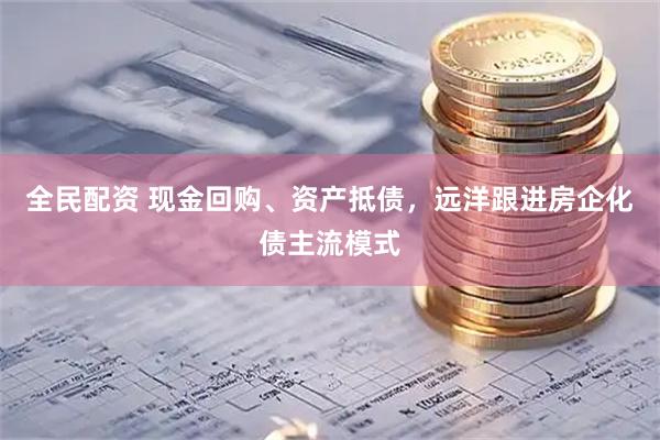 全民配资 现金回购、资产抵债，远洋跟进房企化债主流模式