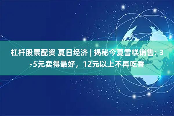 杠杆股票配资 夏日经济 | 揭秘今夏雪糕销售: 3-5元卖得最好，12元以上不再吃香