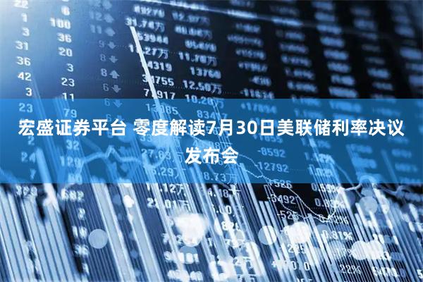 宏盛证券平台 零度解读7月30日美联储利率决议发布会