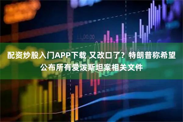 配资炒股入门APP下载 又改口了？特朗普称希望公布所有爱泼斯坦案相关文件