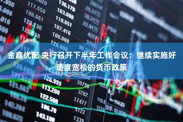 金鑫优配 央行召开下半年工作会议：继续实施好适度宽松的货币政策