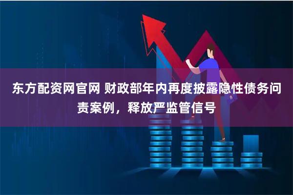 东方配资网官网 财政部年内再度披露隐性债务问责案例，释放严监管信号