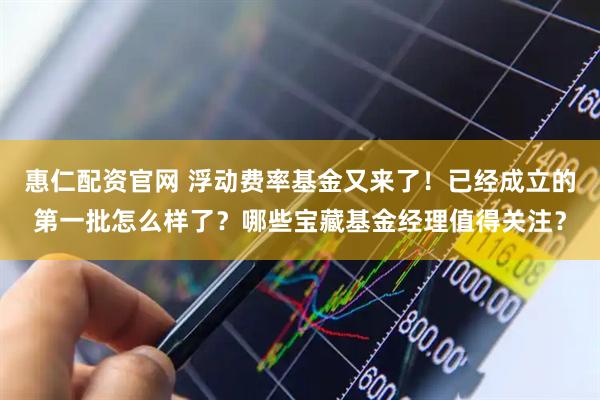 惠仁配资官网 浮动费率基金又来了！已经成立的第一批怎么样了？哪些宝藏基金经理值得关注？