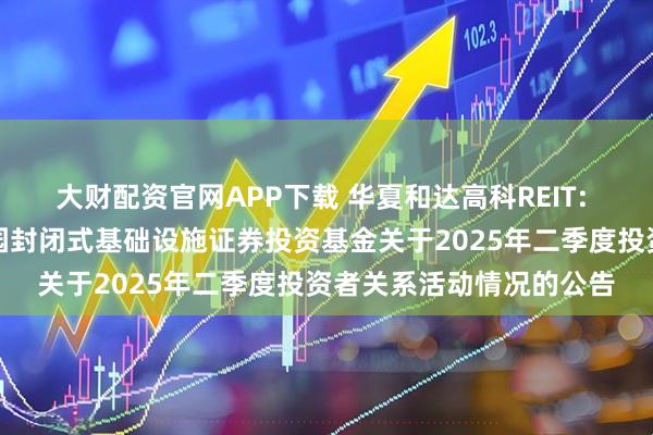 大财配资官网APP下载 华夏和达高科REIT: 华夏杭州和达高科产业园封闭式基础设施证券投资基金关于2025年二季度投资者关系活动情况的公告