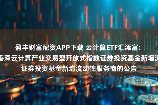 盈丰财富配资APP下载 云计算ETF汇添富: 关于汇添富中证沪港深云计算产业交易型开放式指数证券投资基金新增流动性服务商的公告