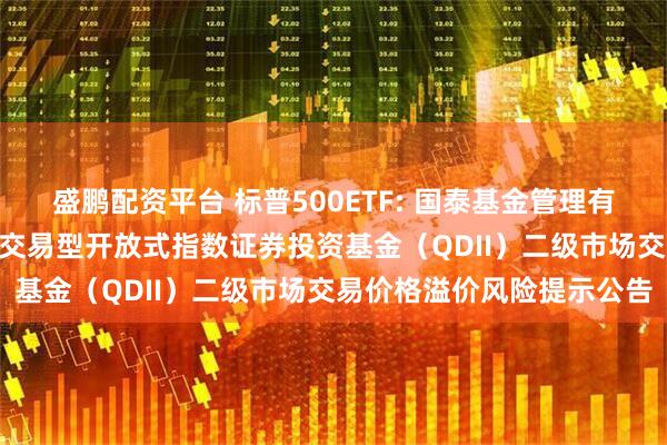 盛鹏配资平台 标普500ETF: 国泰基金管理有限公司关于国泰标普500交易型开放式指数证券投资基金（QDII）二级市场交易价格溢价风险提示公告