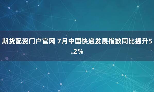 期货配资门户官网 7月中国快递发展指数同比提升5.2％