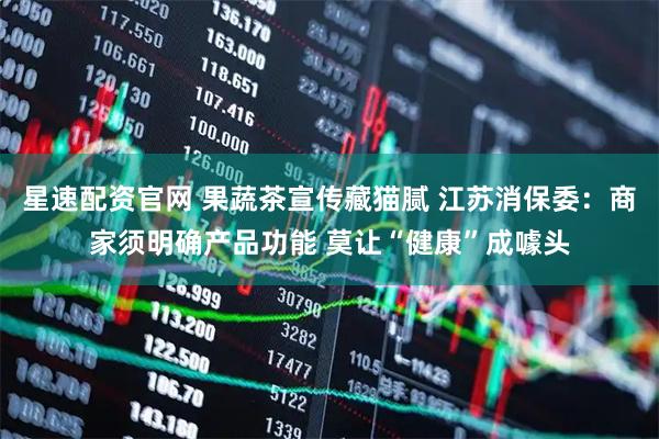 星速配资官网 果蔬茶宣传藏猫腻 江苏消保委：商家须明确产品功能 莫让“健康”成噱头